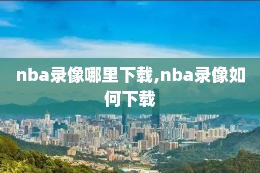 nba录像哪里下载,nba录像如何下载