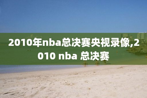 2010年nba总决赛央视录像,2010 nba 总决赛