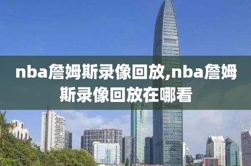nba詹姆斯录像回放,nba詹姆斯录像回放在哪看