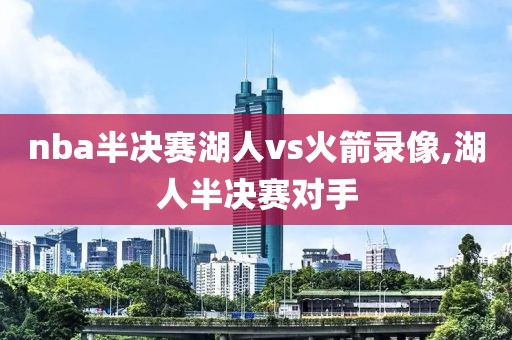 nba半决赛湖人vs火箭录像,湖人半决赛对手