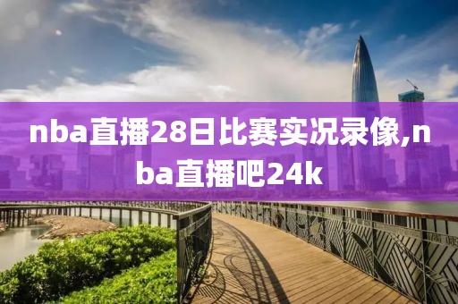 nba直播28日比赛实况录像,nba直播吧24k
