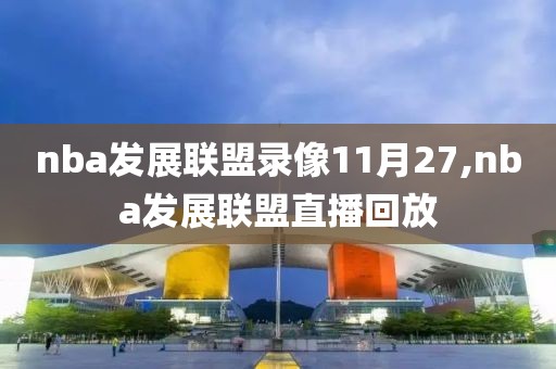 nba发展联盟录像11月27,nba发展联盟直播回放