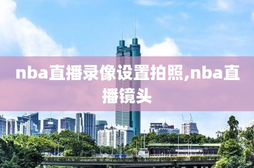 nba直播录像设置拍照,nba直播镜头