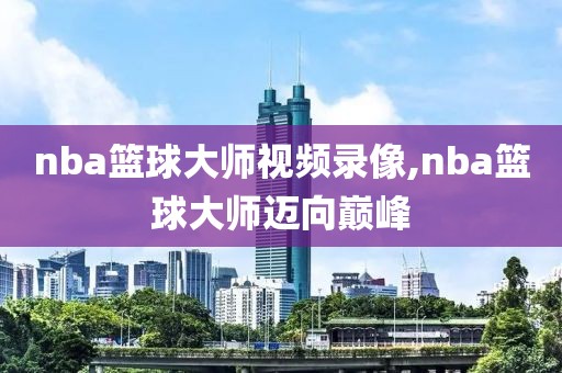 nba篮球大师视频录像,nba篮球大师迈向巅峰