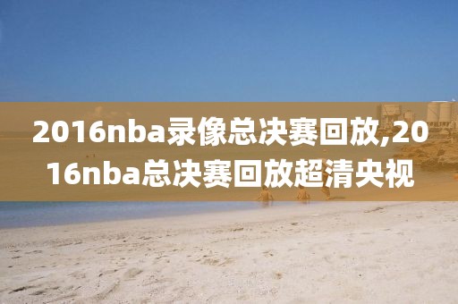 2016nba录像总决赛回放,2016nba总决赛回放超清央视
