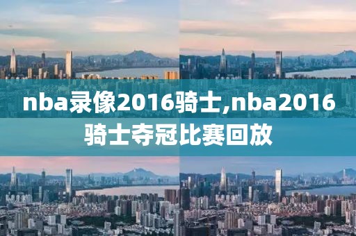 nba录像2016骑士,nba2016骑士夺冠比赛回放