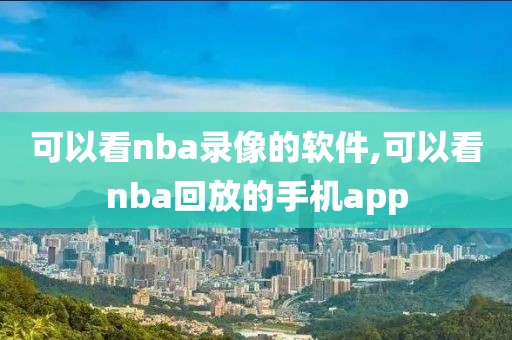 可以看nba录像的软件,可以看nba回放的手机app