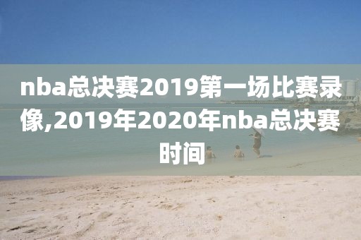 nba总决赛2019第一场比赛录像,2019年2020年nba总决赛时间