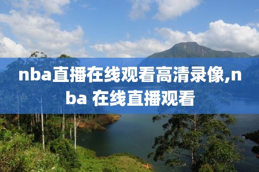 nba直播在线观看高清录像,nba 在线直播观看