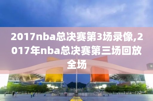 2017nba总决赛第3场录像,2017年nba总决赛第三场回放全场