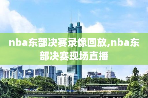 nba东部决赛录像回放,nba东部决赛现场直播