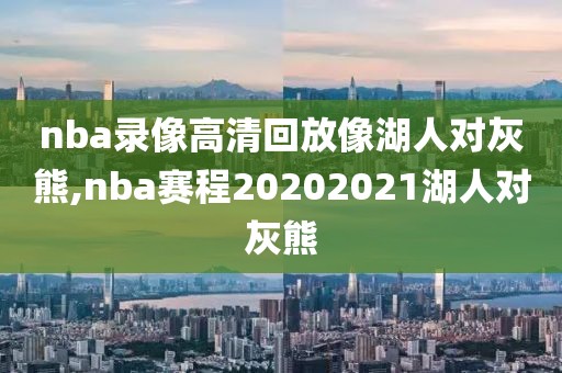 nba录像高清回放像湖人对灰熊,nba赛程20202021湖人对灰熊