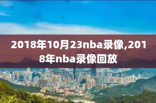 2018年10月23nba录像,2018年nba录像回放
