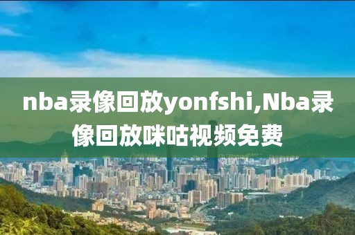 nba录像回放yonfshi,Nba录像回放咪咕视频免费