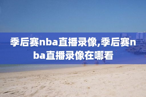季后赛nba直播录像,季后赛nba直播录像在哪看