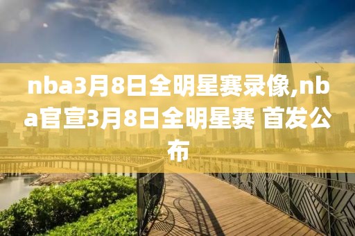 nba3月8日全明星赛录像,nba官宣3月8日全明星赛 首发公布