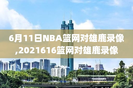 6月11日NBA篮网对雄鹿录像,2021616篮网对雄鹿录像