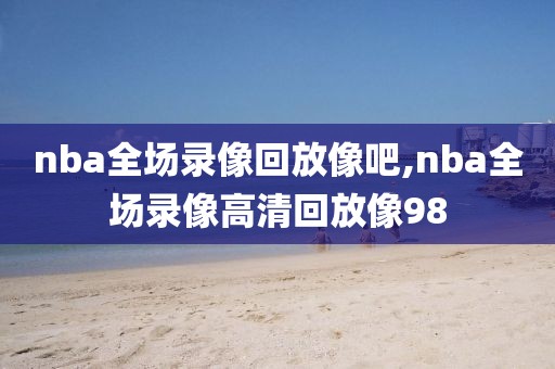 nba全场录像回放像吧,nba全场录像高清回放像98