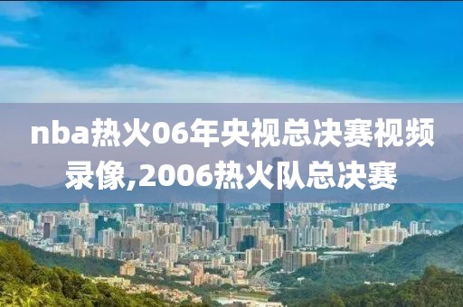 nba热火06年央视总决赛视频录像,2006热火队总决赛