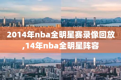 2014年nba全明星赛录像回放,14年nba全明星阵容