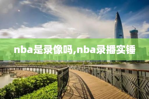 nba是录像吗,nba录播实锤