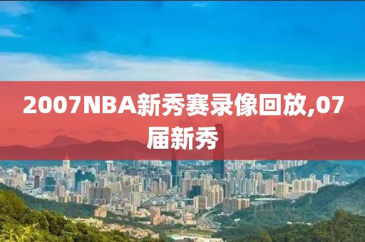 2007NBA新秀赛录像回放,07届新秀