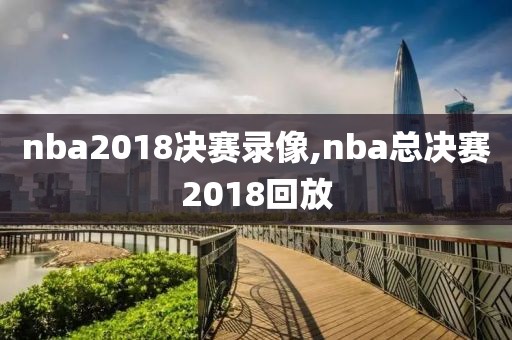 nba2018决赛录像,nba总决赛2018回放
