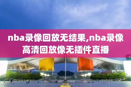 nba录像回放无结果,nba录像高清回放像无插件直播
