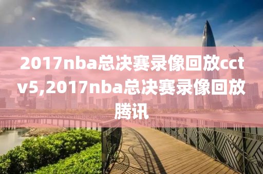 2017nba总决赛录像回放cctv5,2017nba总决赛录像回放腾讯