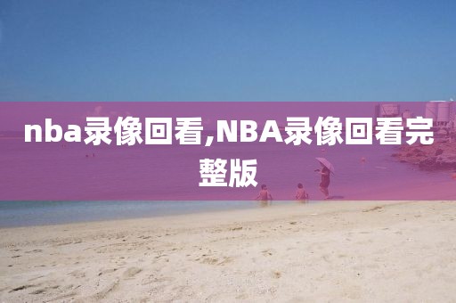 nba录像回看,NBA录像回看完整版