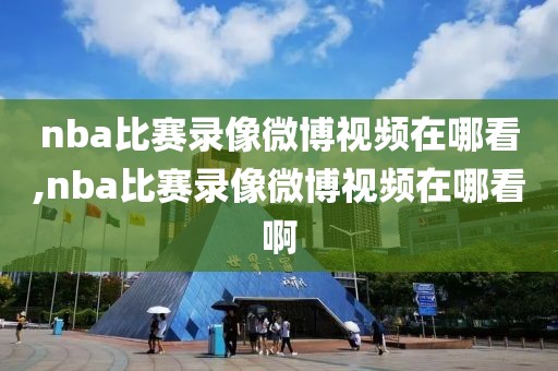 nba比赛录像微博视频在哪看,nba比赛录像微博视频在哪看啊