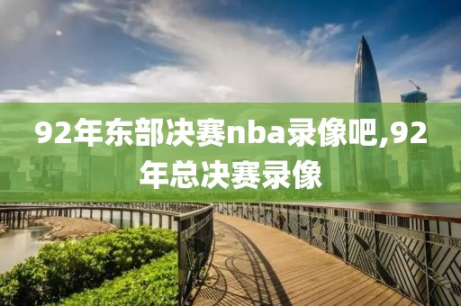 92年东部决赛nba录像吧,92年总决赛录像