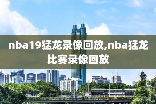 nba19猛龙录像回放,nba猛龙比赛录像回放