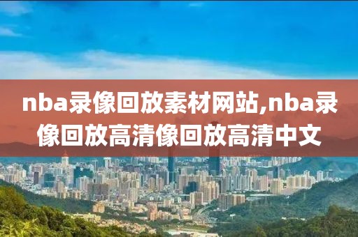 nba录像回放素材网站,nba录像回放高清像回放高清中文