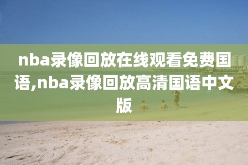 nba录像回放在线观看免费国语,nba录像回放高清国语中文版