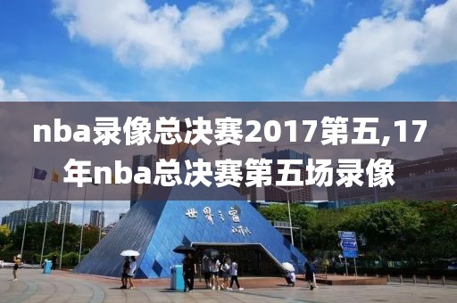 nba录像总决赛2017第五,17年nba总决赛第五场录像