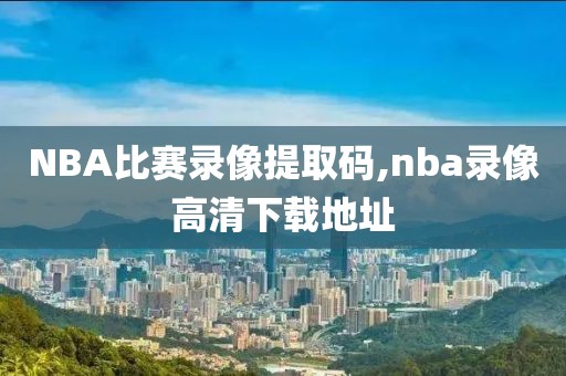 NBA比赛录像提取码,nba录像高清下载地址