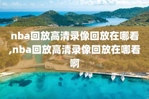 nba回放高清录像回放在哪看,nba回放高清录像回放在哪看啊