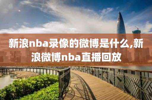 新浪nba录像的微博是什么,新浪微博nba直播回放