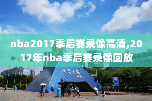 nba2017季后赛录像高清,2017年nba季后赛录像回放