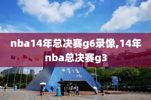 nba14年总决赛g6录像,14年nba总决赛g3