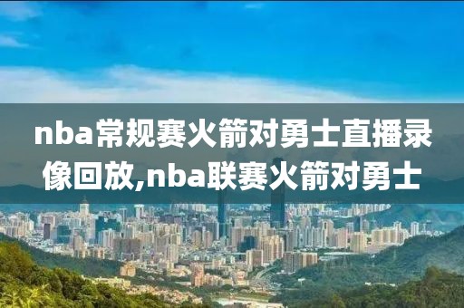 nba常规赛火箭对勇士直播录像回放,nba联赛火箭对勇士