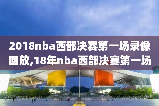 2018nba西部决赛第一场录像回放,18年nba西部决赛第一场