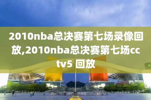 2010nba总决赛第七场录像回放,2010nba总决赛第七场cctv5 回放