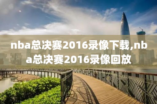 nba总决赛2016录像下载,nba总决赛2016录像回放