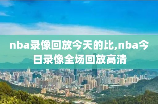 nba录像回放今天的比,nba今日录像全场回放高清