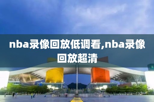 nba录像回放低调看,nba录像回放超清