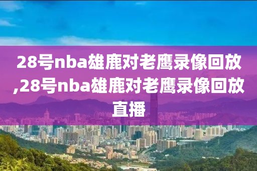 28号nba雄鹿对老鹰录像回放,28号nba雄鹿对老鹰录像回放直播