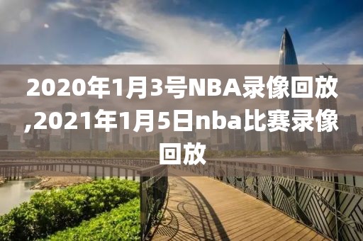 2020年1月3号NBA录像回放,2021年1月5日nba比赛录像回放