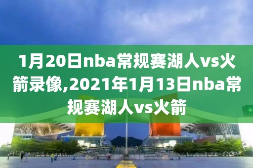 1月20日nba常规赛湖人vs火箭录像,2021年1月13日nba常规赛湖人vs火箭